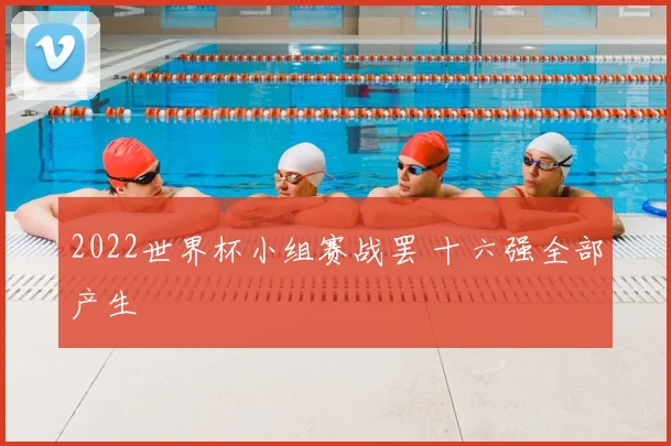 2022世界杯小组赛战罢 十六强全部产生