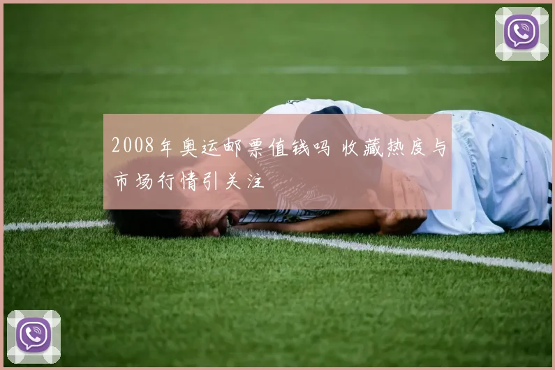 2008年奥运邮票值钱吗 收藏热度与市场行情引关注
