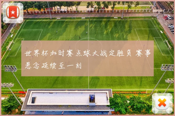 世界杯加时赛点球大战定胜负 赛事悬念延续至一刻
