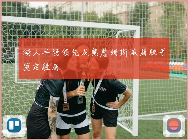 湖人半场领先灰熊詹姆斯浓眉联手奠定胜局