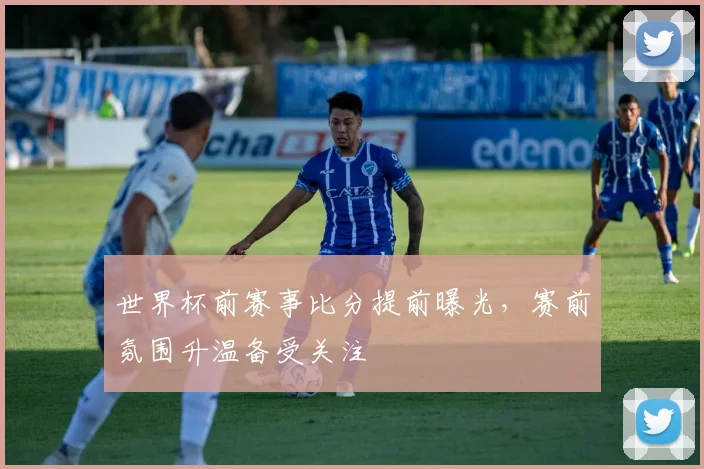 世界杯前赛事比分提前曝光，赛前氛围升温备受关注