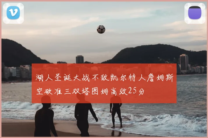 湖人圣诞大战不敌凯尔特人詹姆斯空砍准三双塔图姆高效25分