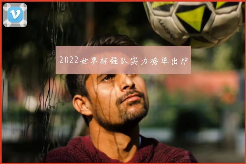 2022世界杯强队实力榜单出炉
