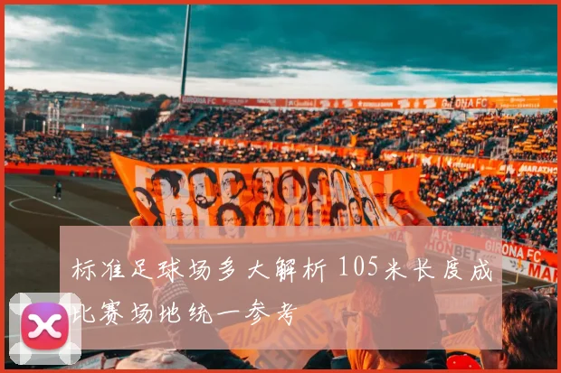 标准足球场多大解析 105米长度成比赛场地统一参考