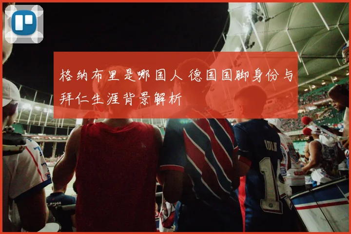格纳布里是哪国人 德国国脚身份与拜仁生涯背景解析