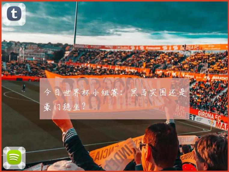 今日世界杯小组赛：黑马突围还是豪门稳坐？