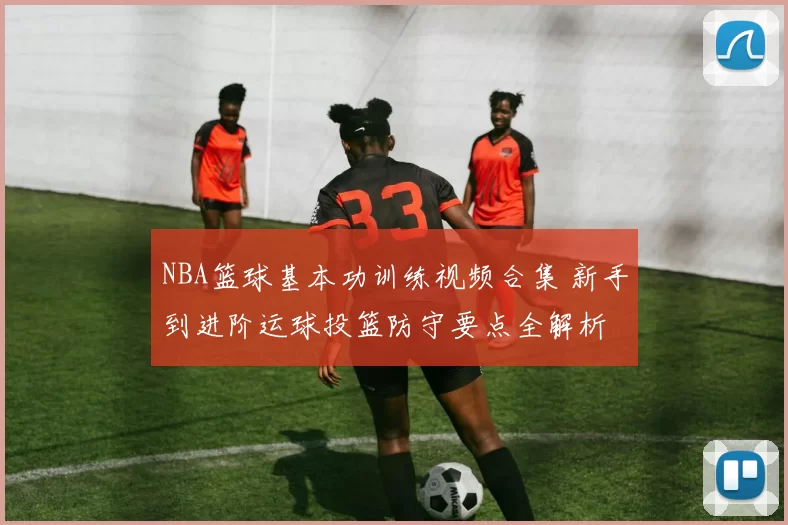 NBA篮球基本功训练视频合集 新手到进阶运球投篮防守要点全解析