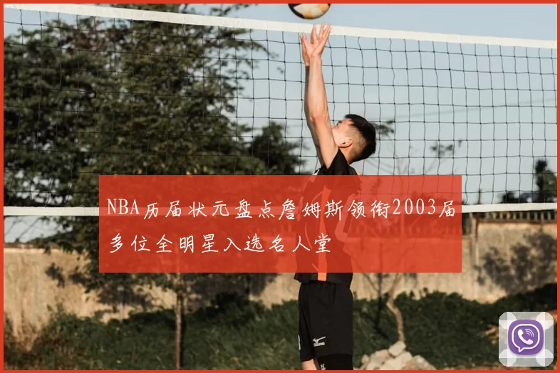 NBA历届状元盘点詹姆斯领衔2003届多位全明星入选名人堂