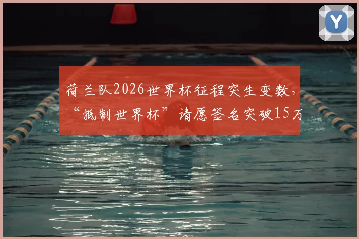 荷兰队2026世界杯征程突生变数，“抵制世界杯”请愿签名突破15万