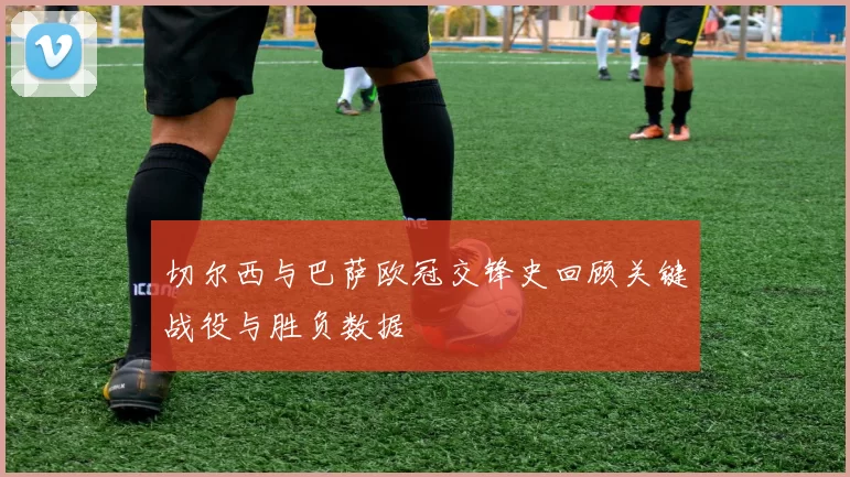 切尔西与巴萨欧冠交锋史回顾关键战役与胜负数据