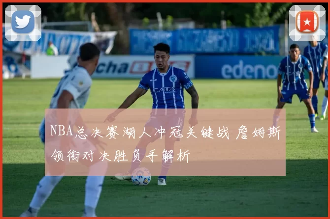 NBA总决赛湖人冲冠关键战 詹姆斯领衔对决胜负手解析