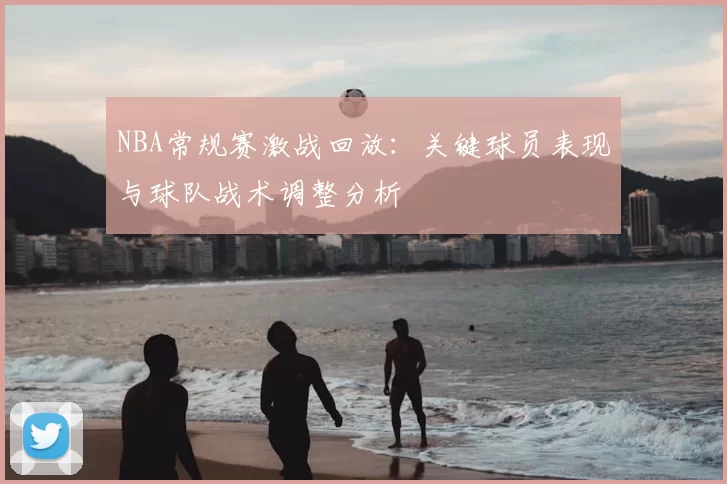 NBA常规赛激战回放:关键球员表现与球队战术调整分析