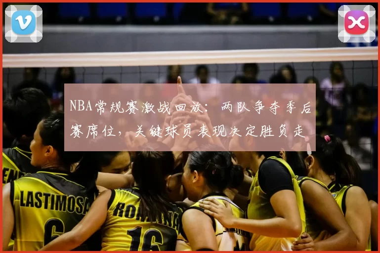 NBA常规赛激战回放：两队争夺季后赛席位，关键球员表现决定胜负走向