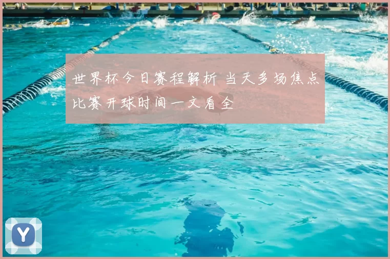 世界杯今日赛程解析 当天多场焦点比赛开球时间一文看全