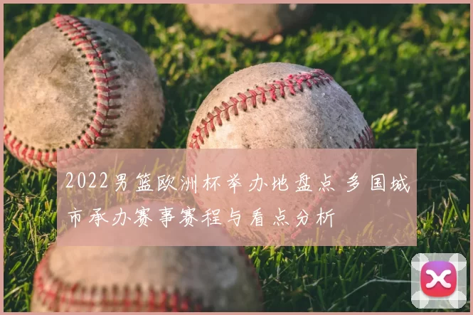 2022男篮欧洲杯举办地盘点 多国城市承办赛事赛程与看点分析