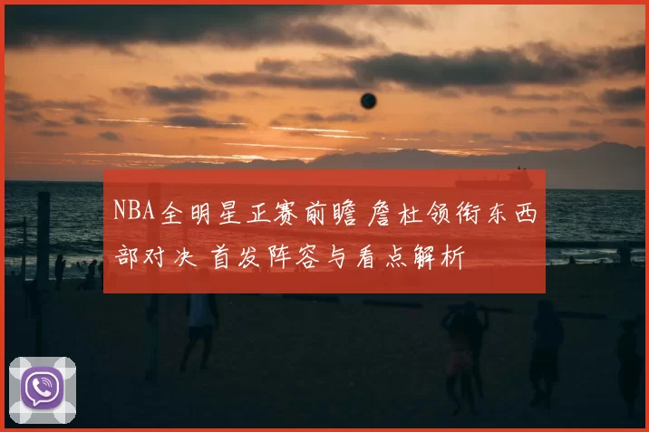 NBA全明星正赛前瞻 詹杜领衔东西部对决 首发阵容与看点解析