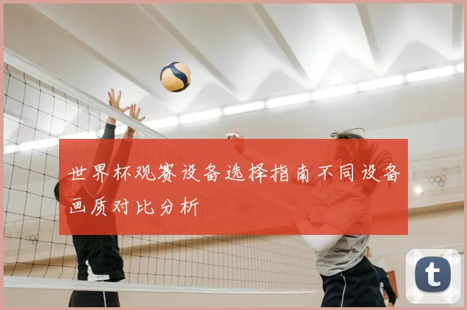 世界杯观赛设备选择指南不同设备画质对比分析