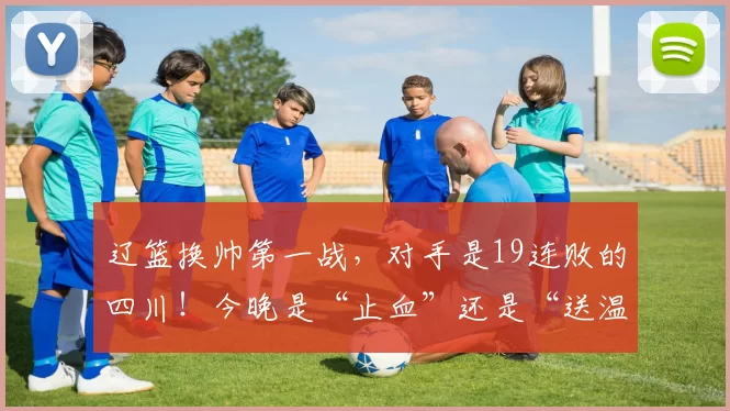 辽篮换帅第一战，对手是19连败的四川！今晚是“止血”还是“送温暖”？