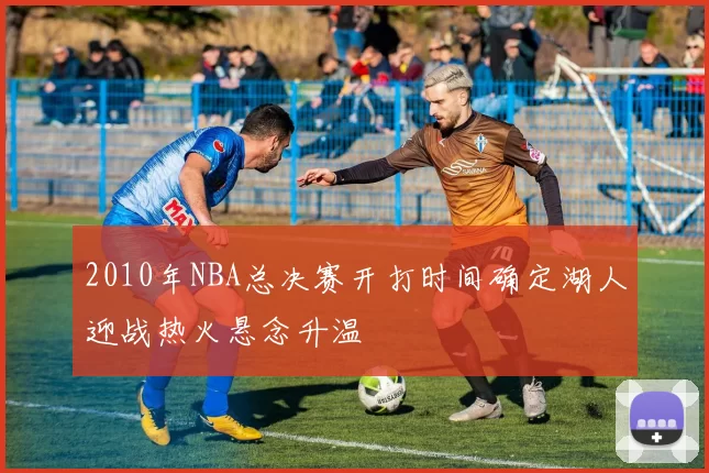 2010年NBA总决赛开打时间确定湖人迎战热火悬念升温
