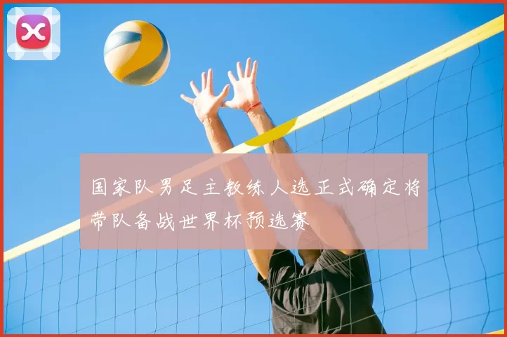 国家队男足主教练人选正式确定将带队备战世界杯预选赛