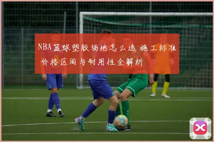 NBA篮球塑胶场地怎么选 施工标准 价格区间与耐用性全解析