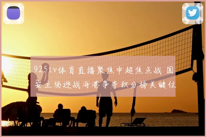 925tv体育直播聚焦中超焦点战 国安主场迎战海港争夺积分榜关键位置