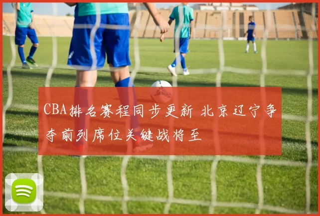 CBA排名赛程同步更新 北京辽宁争夺前列席位关键战将至