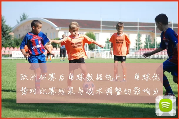 欧洲杯赛后角球数据统计:角球优势对比赛结果与战术调整的影响分析
