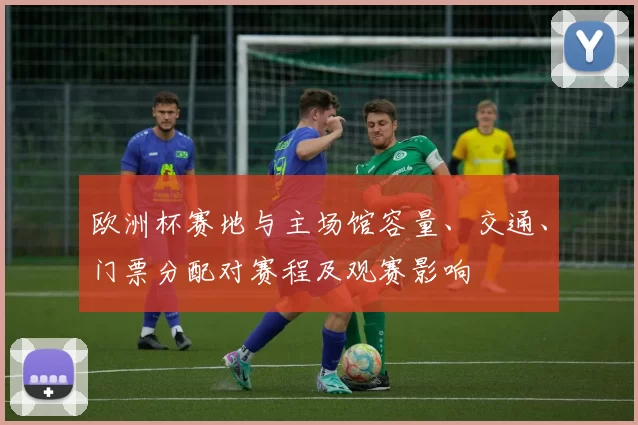 欧洲杯赛地与主场馆容量、交通、门票分配对赛程及观赛影响