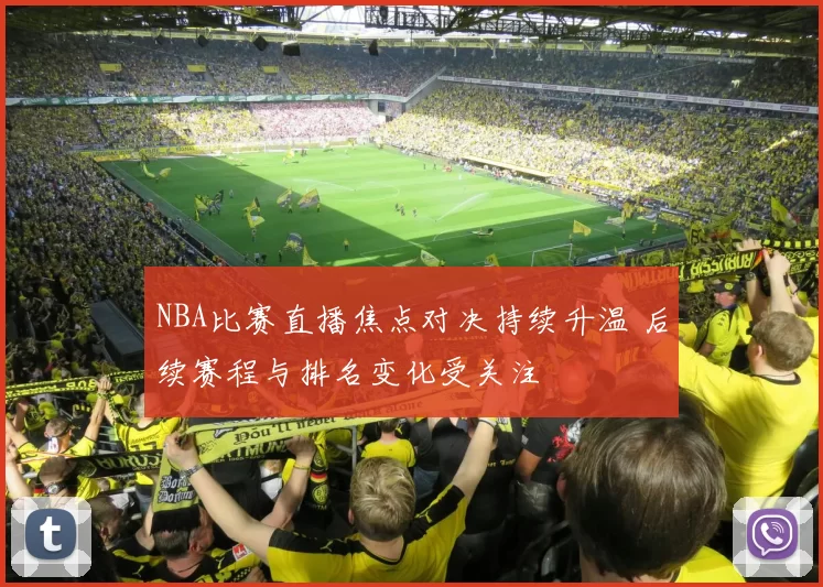 NBA比赛直播焦点对决持续升温 后续赛程与排名变化受关注