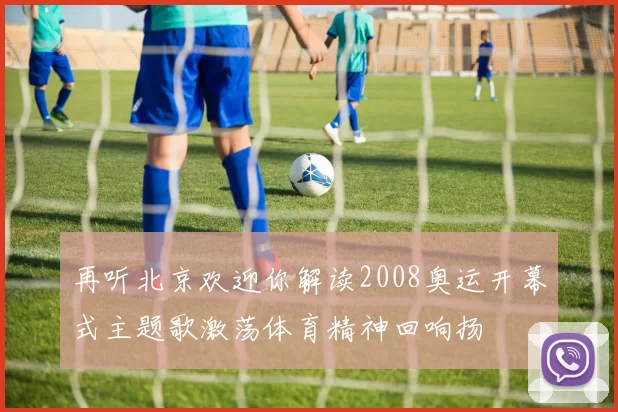 再听北京欢迎你解读2008奥运开幕式主题歌激荡体育精神回响扬