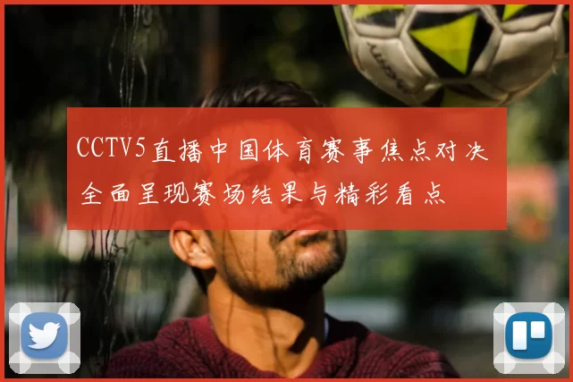 CCTV5直播中国体育赛事焦点对决 全面呈现赛场结果与精彩看点