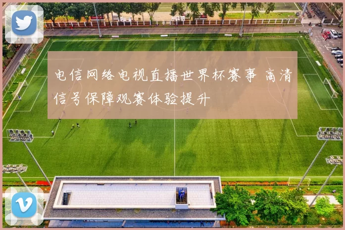 电信网络电视直播世界杯赛事 高清信号保障观赛体验提升