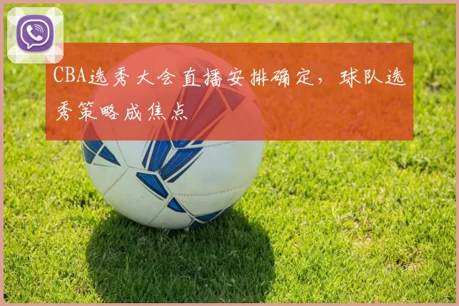 CBA选秀大会直播安排确定，球队选秀策略成焦点