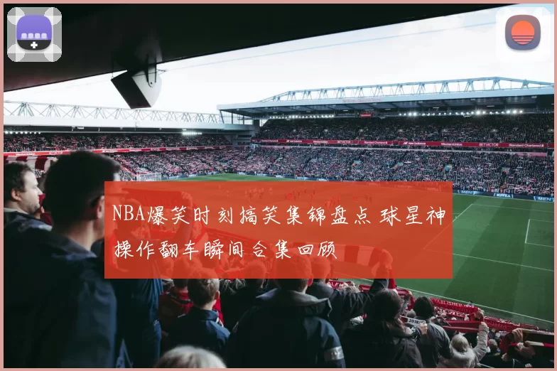 NBA爆笑时刻搞笑集锦盘点 球星神操作翻车瞬间合集回顾