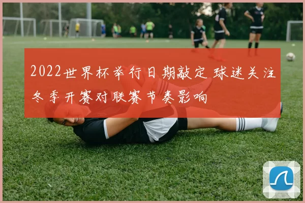 2022世界杯举行日期敲定 球迷关注冬季开赛对联赛节奏影响