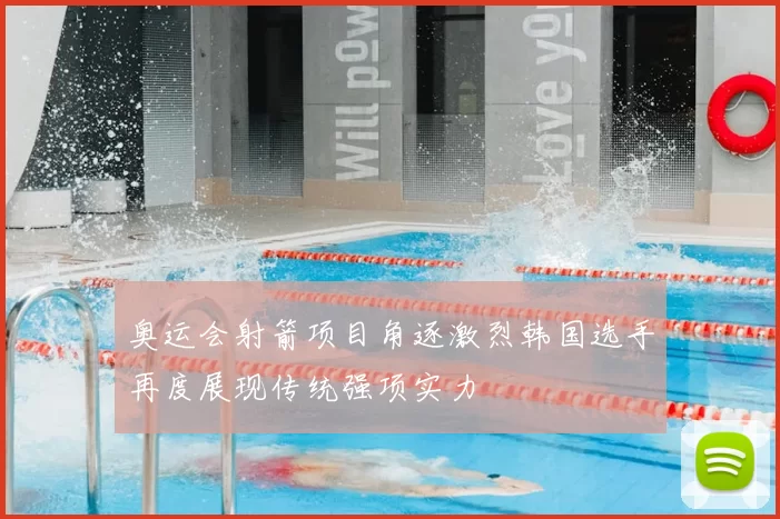 奥运会射箭项目角逐激烈韩国选手再度展现传统强项实力