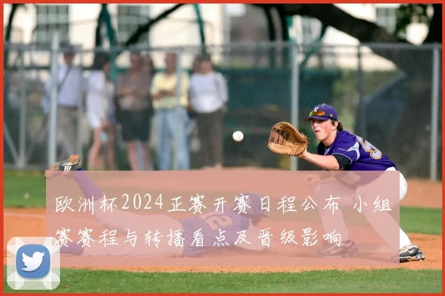 欧洲杯2024正赛开赛日程公布 小组赛赛程与转播看点及晋级影响