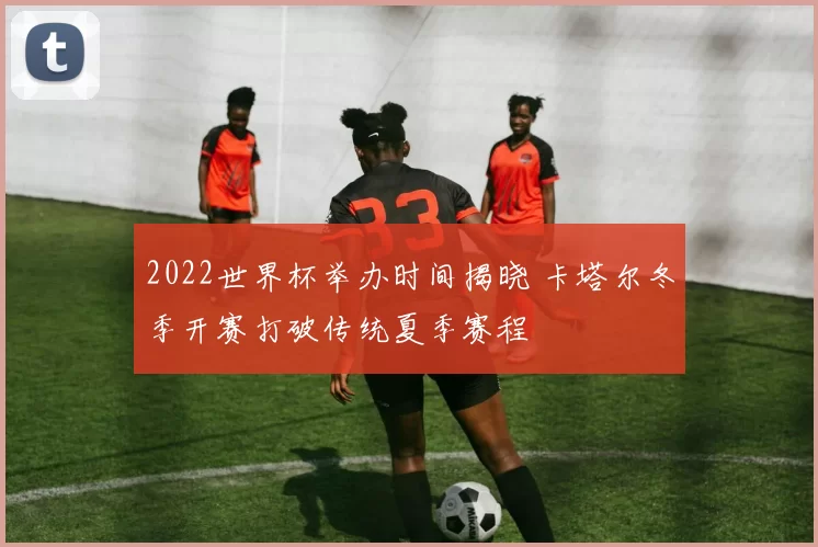 2022世界杯举办时间揭晓 卡塔尔冬季开赛打破传统夏季赛程