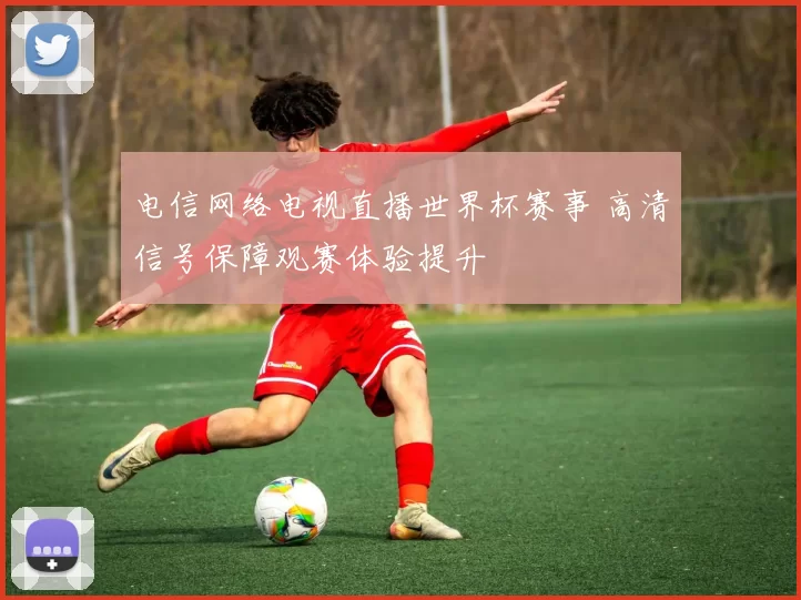 电信网络电视直播世界杯赛事 高清信号保障观赛体验提升