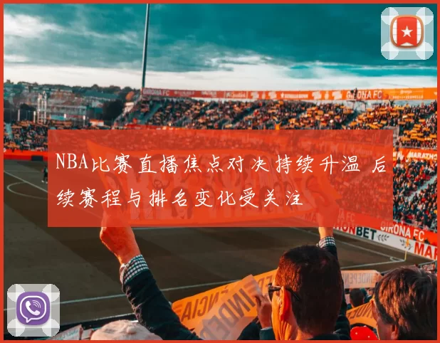 NBA比赛直播焦点对决持续升温 后续赛程与排名变化受关注