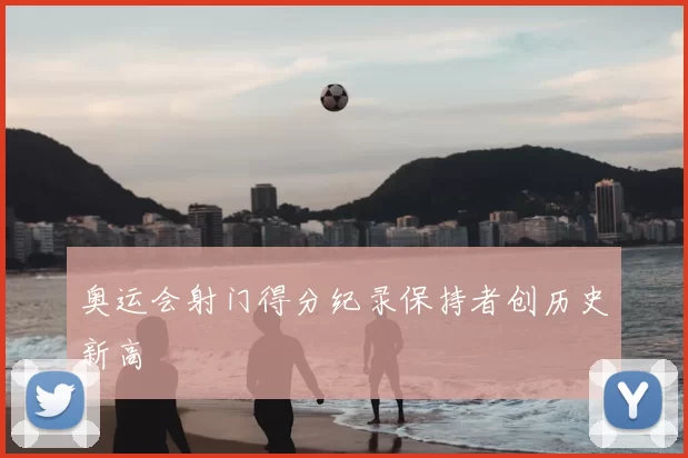 奥运会射门得分纪录保持者创历史新高