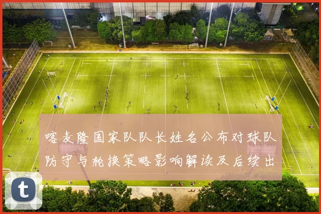 喀麦隆国家队队长姓名公布对球队防守与轮换策略影响解读及后续出场看点