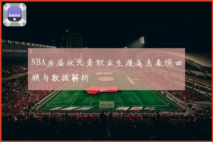 NBA历届状元秀职业生涯高光表现回顾与数据解析