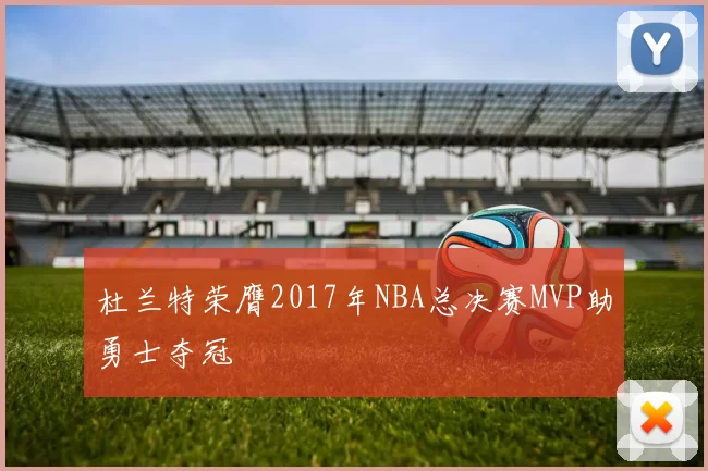 杜兰特荣膺2017年NBA总决赛MVP助勇士夺冠