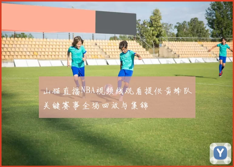 山猫直播NBA视频线观看提供黄蜂队关键赛事全场回放与集锦