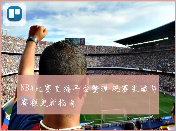 NBA比赛直播平台整理 观赛渠道与赛程更新指南