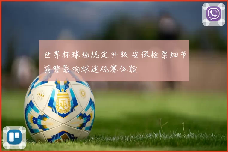 世界杯球场规定升级 安保检票细节调整影响球迷观赛体验