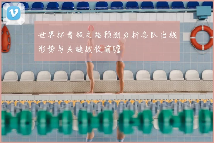 世界杯晋级之路预测分析各队出线形势与关键战役前瞻