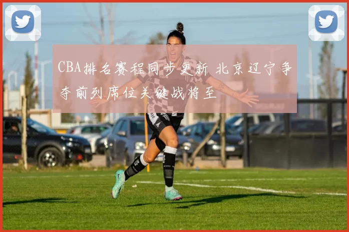 CBA排名赛程同步更新 北京辽宁争夺前列席位关键战将至